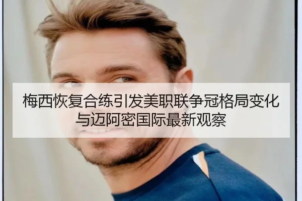 梅西恢复合练引发美职联争冠格局变化与迈阿密国际最新观察